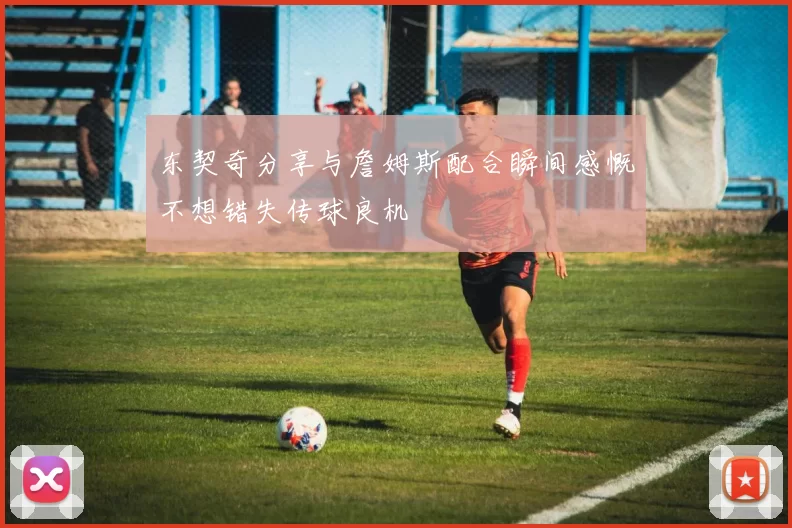 东契奇分享与詹姆斯配合瞬间感慨不想错失传球良机