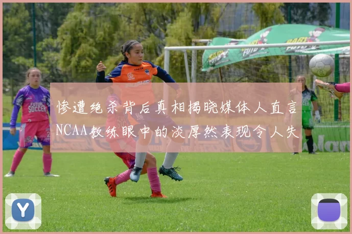 惨遭绝杀背后真相揭晓媒体人直言NCAA教练眼中的淡厚然表现令人失望