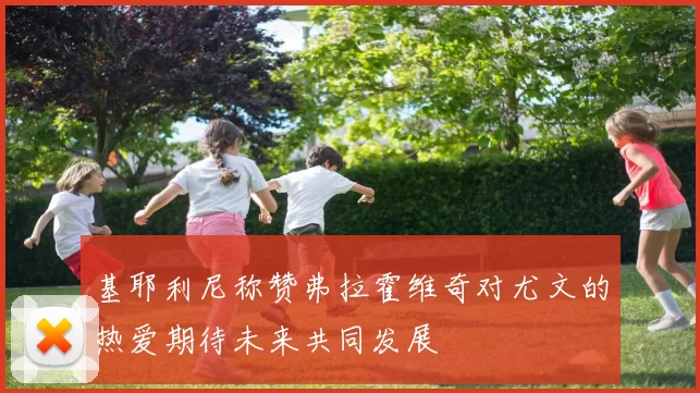 基耶利尼称赞弗拉霍维奇对尤文的热爱期待未来共同发展