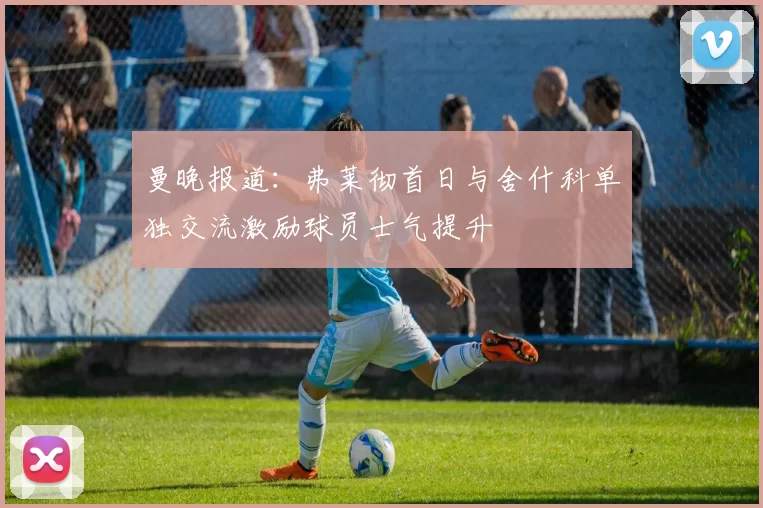 曼晚报道：弗莱彻首日与舍什科单独交流激励球员士气提升