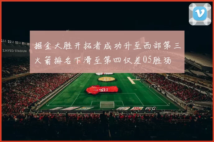 掘金大胜开拓者成功升至西部第三火箭排名下滑至第四仅差05胜场