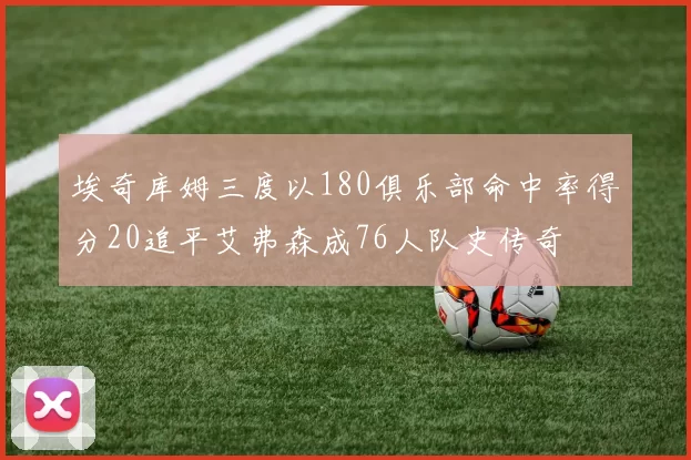埃奇库姆三度以180俱乐部命中率得分20追平艾弗森成76人队史传奇
