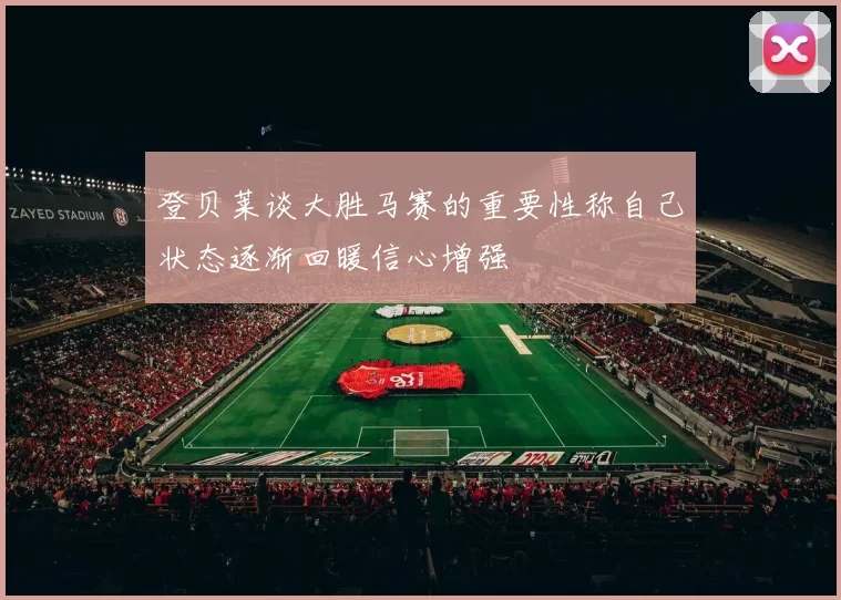 登贝莱谈大胜马赛的重要性称自己状态逐渐回暖信心增强