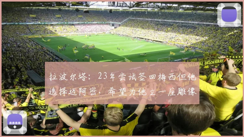 拉波尔塔：23年尝试签回梅西但他选择迈阿密，希望为他立一座雕像