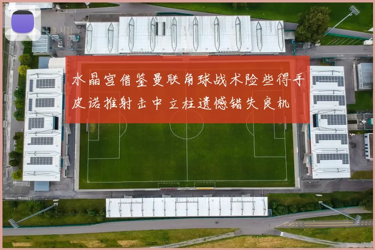 水晶宫借鉴曼联角球战术险些得手皮诺推射击中立柱遗憾错失良机