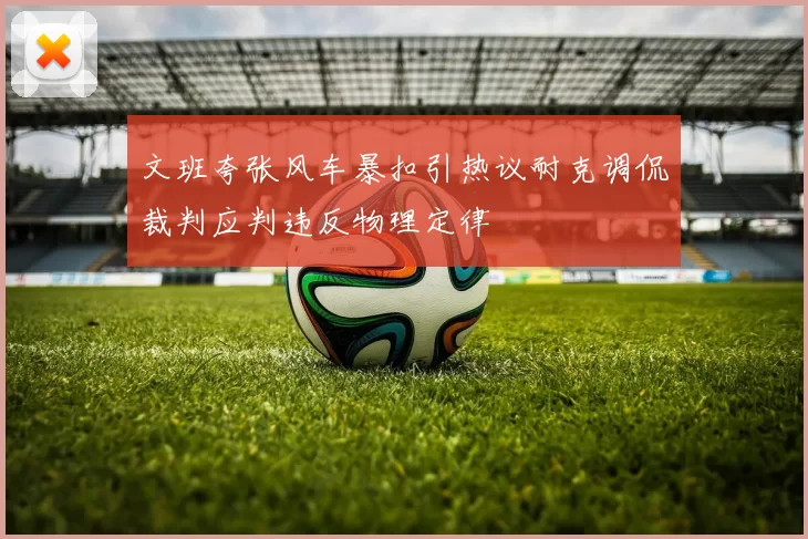 文班夸张风车暴扣引热议耐克调侃裁判应判违反物理定律