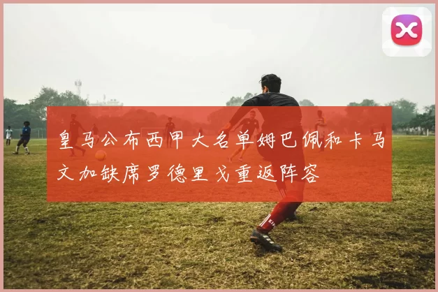 皇马公布西甲大名单姆巴佩和卡马文加缺席罗德里戈重返阵容