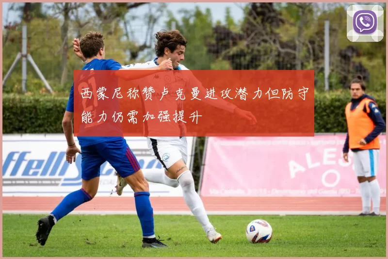 西蒙尼称赞卢克曼进攻潜力但防守能力仍需加强提升