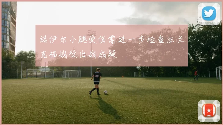 诺伊尔小腿受伤需进一步检查法兰克福战役出战成疑