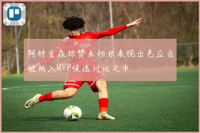 阿特金森称赞米切尔表现出色应当被纳入MVP候选讨论之中