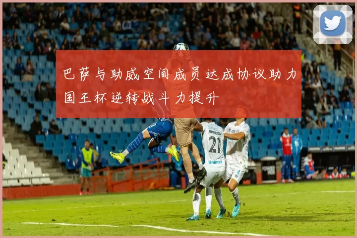巴萨与助威空间成员达成协议助力国王杯逆转战斗力提升