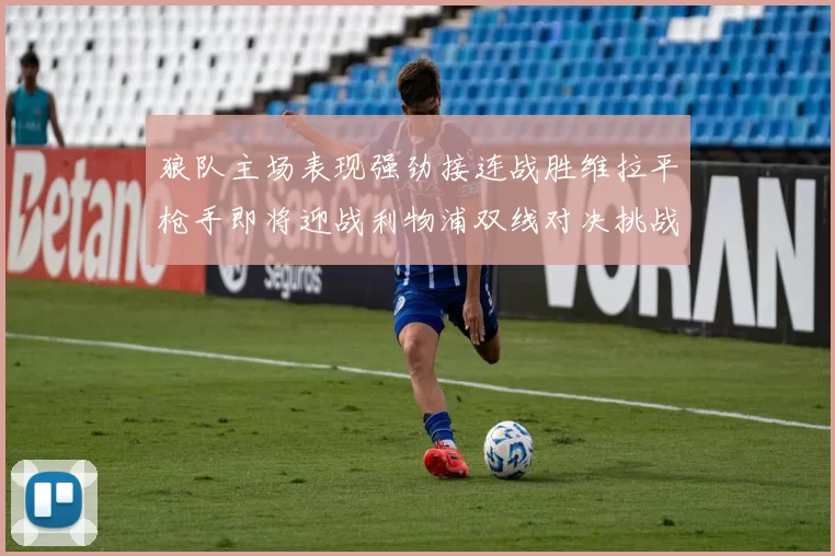狼队主场表现强劲接连战胜维拉平枪手即将迎战利物浦双线对决挑战升级
