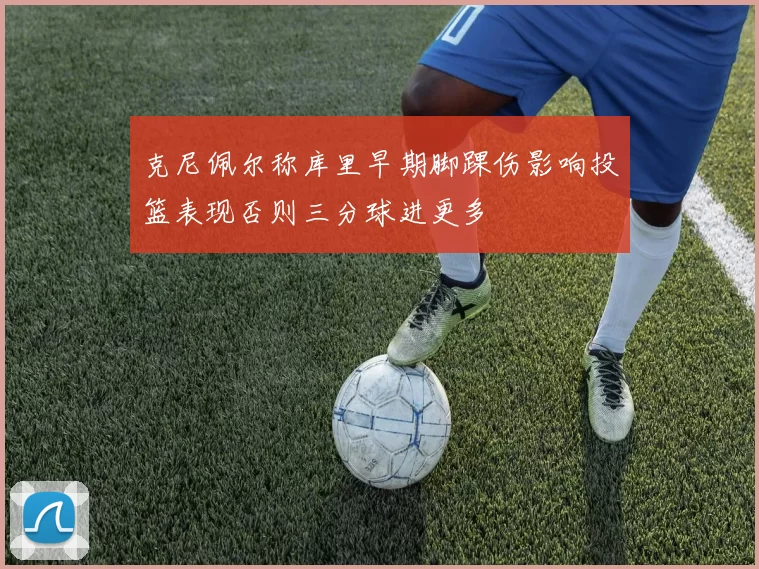 克尼佩尔称库里早期脚踝伤影响投篮表现否则三分球进更多