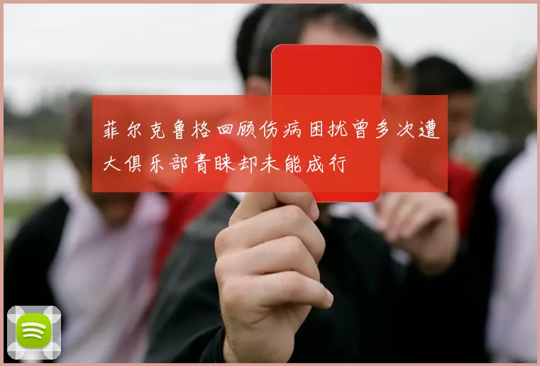 菲尔克鲁格回顾伤病困扰曾多次遭大俱乐部青睐却未能成行