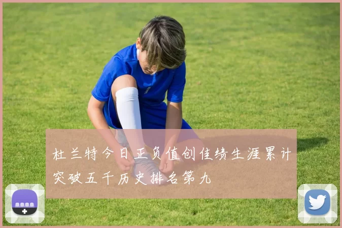 杜兰特今日正负值创佳绩生涯累计突破五千历史排名第九