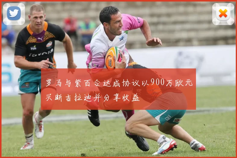 罗马与紫百合达成协议以900万欧元买断吉拉迪并分享收益