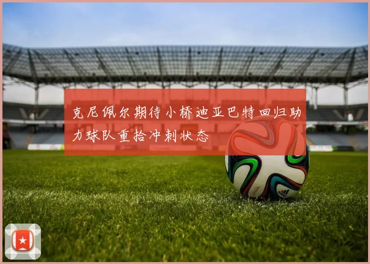 克尼佩尔期待小桥迪亚巴特回归助力球队重拾冲刺状态