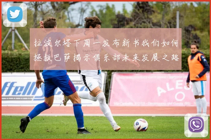 拉波尔塔下周一发布新书我们如何拯救巴萨揭示俱乐部未来发展之路