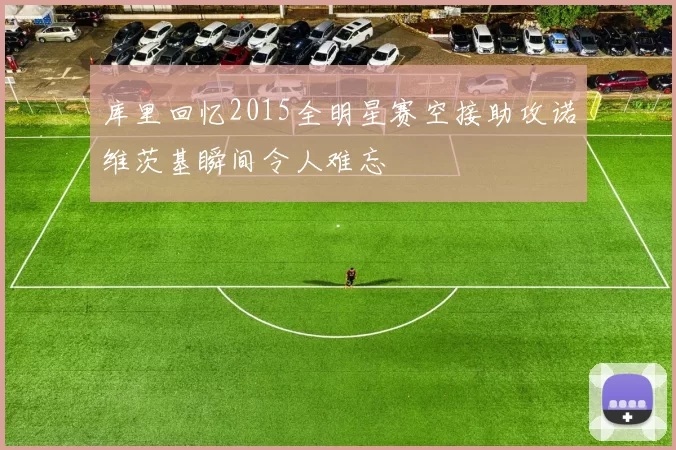库里回忆2015全明星赛空接助攻诺维茨基瞬间令人难忘