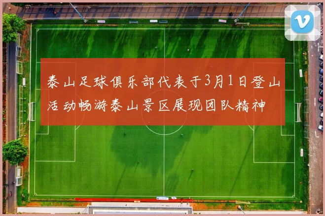 泰山足球俱乐部代表于3月1日登山活动畅游泰山景区展现团队精神